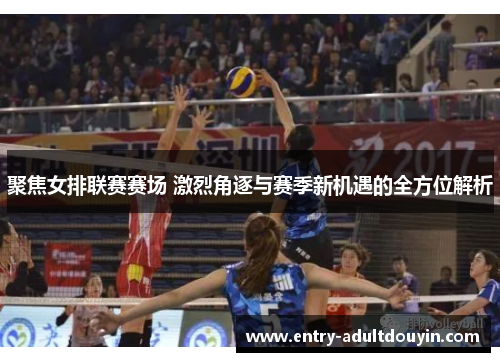 聚焦女排联赛赛场 激烈角逐与赛季新机遇的全方位解析