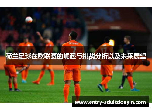 荷兰足球在欧联赛的崛起与挑战分析以及未来展望