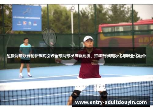 超级网球联赛创新模式引领全球网球发展新潮流，推动赛事国际化与职业化融合