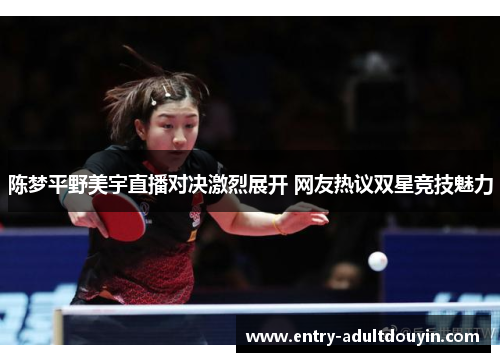 陈梦平野美宇直播对决激烈展开 网友热议双星竞技魅力